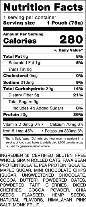 Nutrition Facts.
Serving Size 1 Pouch (75gram).
Calories 280.
Total Fat 6gram 8%.
Saturated Fat 1gram 5%.
Trans Fat 0gram.
Cholesterol 0mg 0%.
Sodium 210mg 9%.
Total Carbohydrates 39gram 14%.
Dietary Fiber 6gram 21%.
Total Sugars 9gram.
Includes 4gram Added Sugars 8%.
Protein 20gram 39%.
Vitamin D 0mcg 0%.
Calcium 70mg 6%.
Iron 8.1mg 45%.
Potassium 330mg 6%.

INGREDIENTS: CERTIFIED GLUTEN FREE WHOLE GRAIN ROLLED OATS, FAVA BEAN PROTEIN ISOLATE, PEA PROTEIN ISOLATE, MAPLE SUGAR, MINI CHOCOLATE CHIPS [SUGAR, UNSWEETENED CHOCOLATE, COCOA BUTTER), POWDERED DATES, POWDERED TART CHERRIES, DICED CHERRIES, COCOA POWDER, CHIA SEEDS, FLAXSEED, HEMP SEEDS, NATURAL FLAVORS, HIMALAYAN PINK SALT, MONK FRUIT.